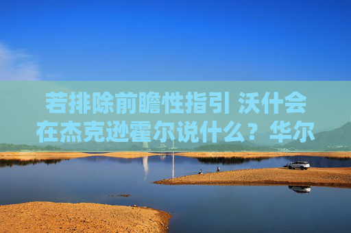 若排除前瞻性指引 沃什会在杰克逊霍尔说什么？华尔街聚焦