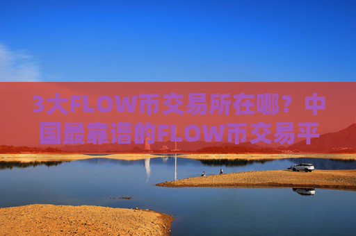 3大FLOW币交易所在哪？中国最靠谱的FLOW币交易平台