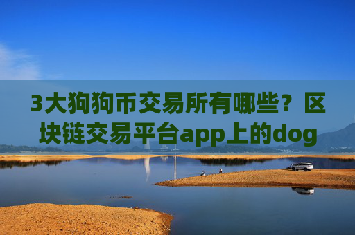 3大狗狗币交易所有哪些？区块链交易平台app上的doge币各平台通用吗