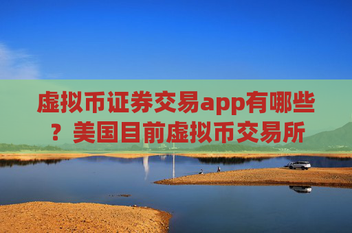 虚拟币证券交易app有哪些？美国目前虚拟币交易所