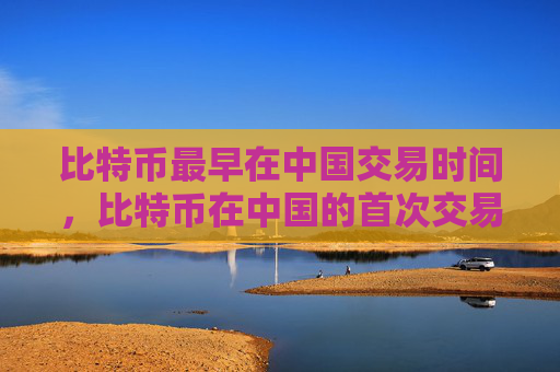 比特币最早在中国交易时间，比特币在中国的首次交易记录