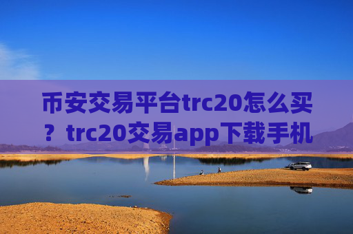 币安交易平台trc20怎么买？trc20交易app下载手机版下载
