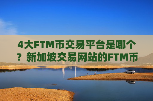 4大FTM币交易平台是哪个？新加坡交易网站的FTM币