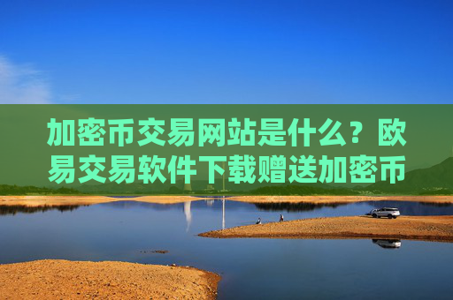 加密币交易网站是什么？欧易交易软件下载赠送加密币