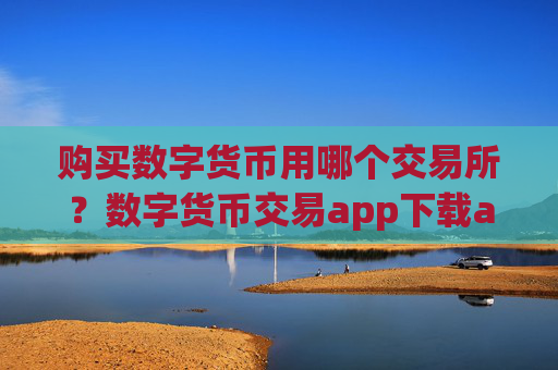 购买数字货币用哪个交易所？数字货币交易app下载app下载手机版