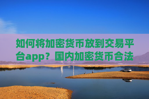 如何将加密货币放到交易平台app？国内加密货币合法交易app下载