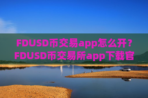 FDUSD币交易app怎么开？FDUSD币交易所app下载官网app下载安装