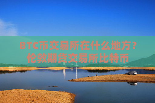 BTC币交易所在什么地方？伦敦期货交易所比特币