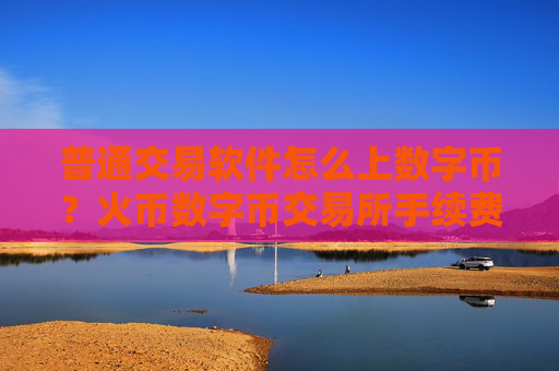 普通交易软件怎么上数字币？火币数字币交易所手续费