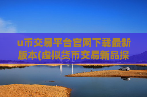 u币交易平台官网下载最新版本(虚拟货币交易新品探秘)