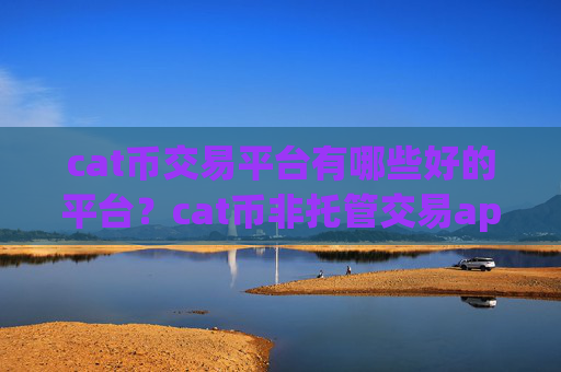 cat币交易平台有哪些好的平台？cat币非托管交易app下载