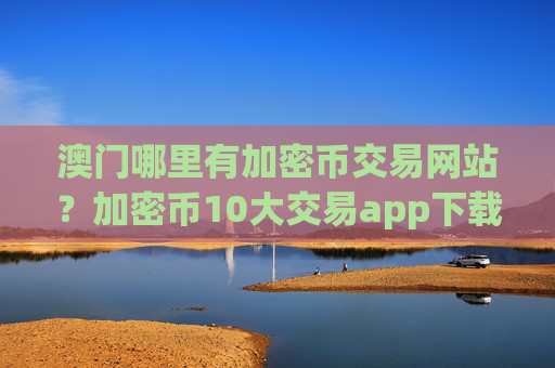 澳门哪里有加密币交易网站？加密币10大交易app下载排名榜