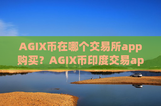AGIX币在哪个交易所app购买？AGIX币印度交易app搬砖