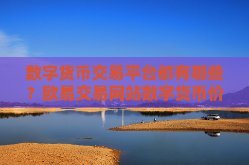 数字货币交易平台都有哪些？欧易交易网站数字货币价格
