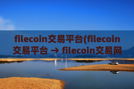 filecoin交易平台(filecoin交易平台 → filecoin交易网站)