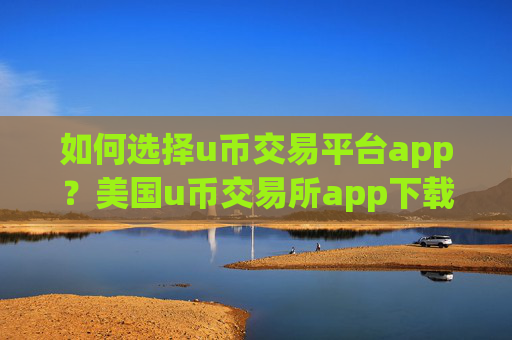 如何选择u币交易平台app？美国u币交易所app下载排行
