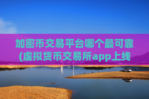 加密币交易平台哪个最可靠(虚拟货币交易所app上线啦)