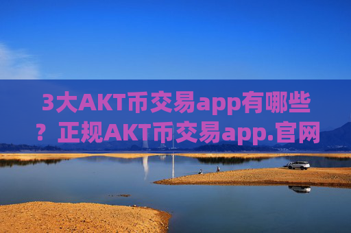 3大AKT币交易app有哪些？正规AKT币交易app.官网下载.中国