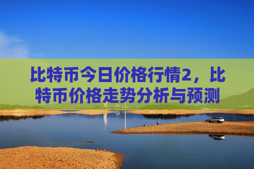 比特币今日价格行情2，比特币价格走势分析与预测