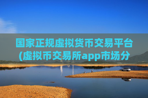 国家正规虚拟货币交易平台(虚拟币交易所app市场分析)