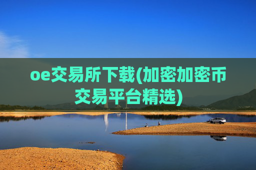 oe交易所下载(加密加密币交易平台精选)