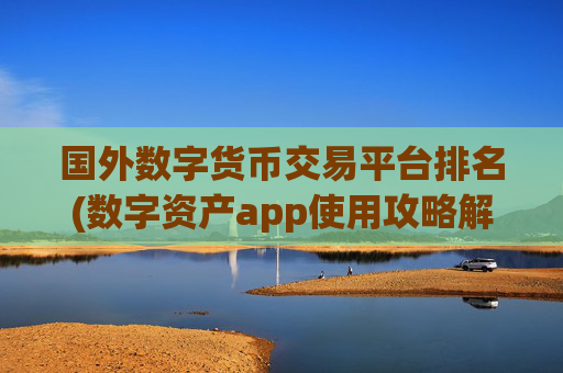 国外数字货币交易平台排名(数字资产app使用攻略解析)