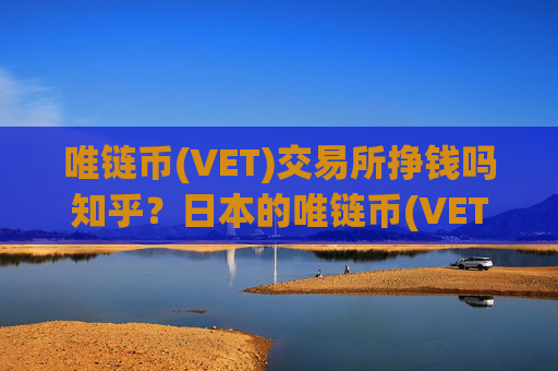 唯链币(VET)交易所挣钱吗知乎？日本的唯链币(VET)交易平台app