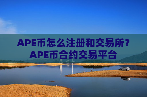 APE币怎么注册和交易所？APE币合约交易平台