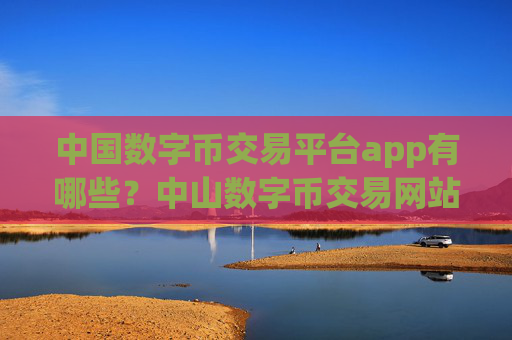 中国数字币交易平台app有哪些？中山数字币交易网站