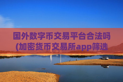 国外数字币交易平台合法吗(加密货币交易所app筛选指南)