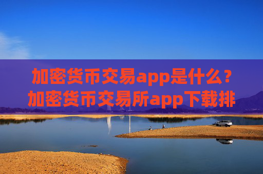 加密货币交易app是什么？加密货币交易所app下载排名有哪些