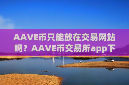 AAVE币只能放在交易网站吗？AAVE币交易所app下载哪家好