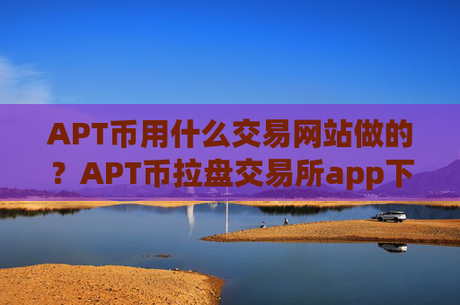 APT币用什么交易网站做的？APT币拉盘交易所app下载