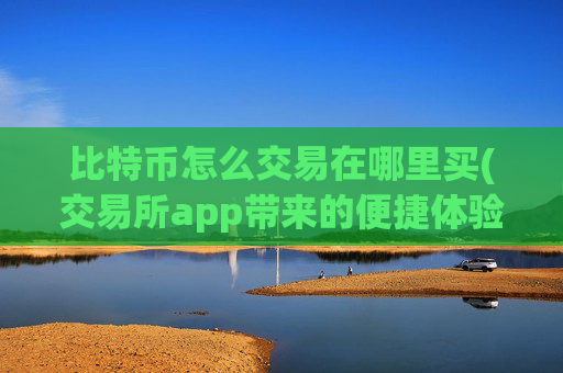 比特币怎么交易在哪里买(交易所app带来的便捷体验)