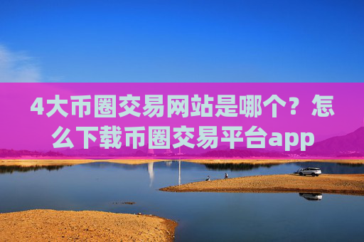 4大币圈交易网站是哪个？怎么下载币圈交易平台app