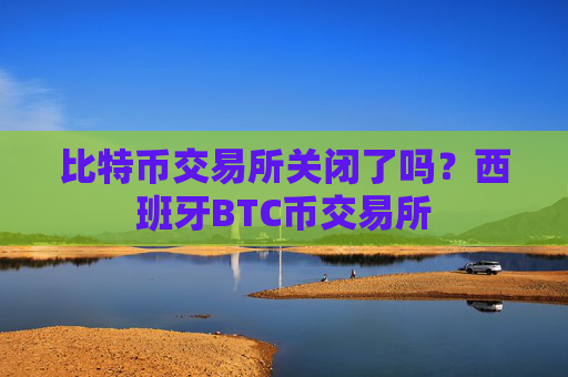 比特币交易所关闭了吗？西班牙BTC币交易所
