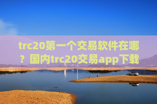 trc20第一个交易软件在哪？国内trc20交易app下载排行