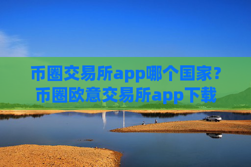 币圈交易所app哪个国家？币圈欧意交易所app下载