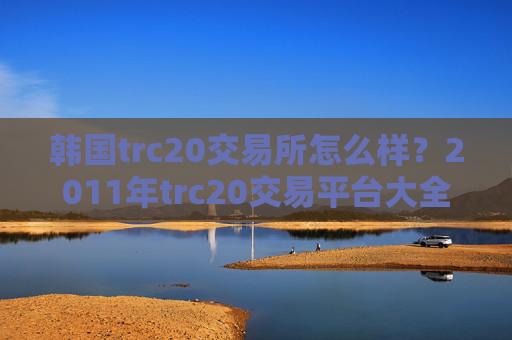 韩国trc20交易所怎么样？2011年trc20交易平台大全