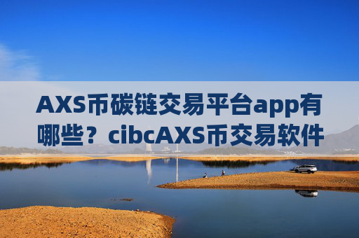 AXS币碳链交易平台app有哪些？cibcAXS币交易软件