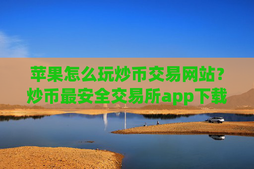 苹果怎么玩炒币交易网站？炒币最安全交易所app下载