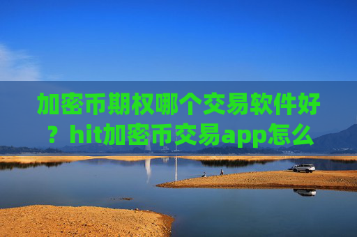 加密币期权哪个交易软件好？hit加密币交易app怎么样
