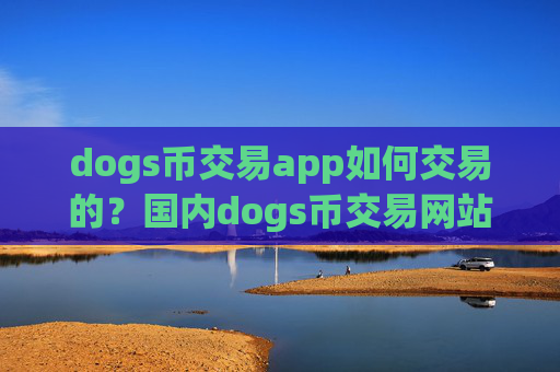 dogs币交易app如何交易的？国内dogs币交易网站.官网下载.中国