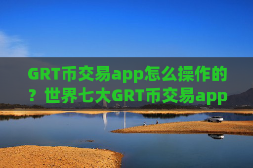 GRT币交易app怎么操作的？世界七大GRT币交易app