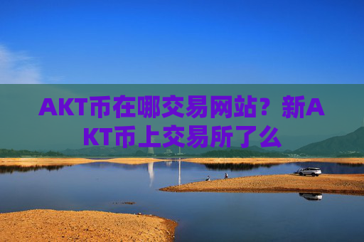 AKT币在哪交易网站？新AKT币上交易所了么