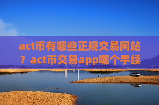 act币有哪些正规交易网站？act币交易app哪个手续费低
