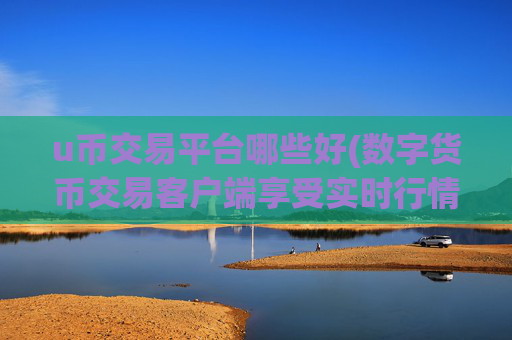 u币交易平台哪些好(数字货币交易客户端享受实时行情)