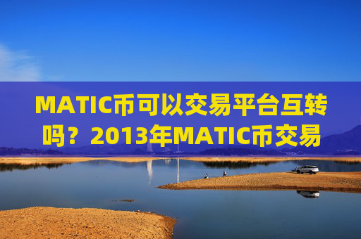 MATIC币可以交易平台互转吗？2013年MATIC币交易平台app