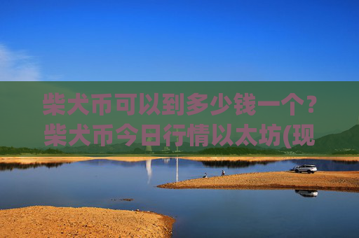 柴犬币可以到多少钱一个？柴犬币今日行情以太坊(现价0.00021789元)
