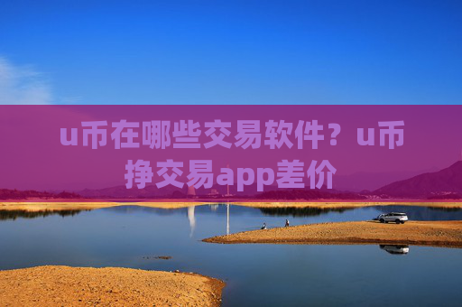 u币在哪些交易软件？u币挣交易app差价